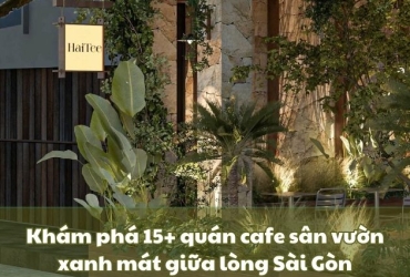 Khám phá 15+ quán cafe sân vườn xanh mát giữa lòng Sài Gòn
