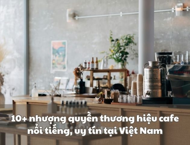 10+ nhượng quyền thương hiệu cafe nổi tiếng, uy tín tại Việt Nam