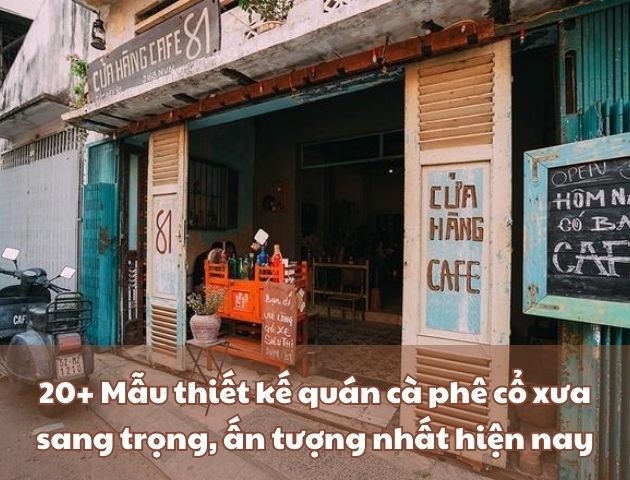 20+ Mẫu thiết kế quán cà phê cổ xưa sang trọng, ấn tượng nhất 2026