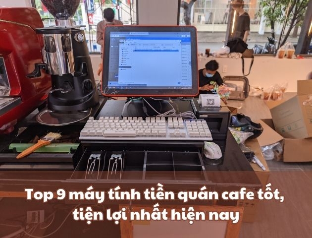 Top 9 máy tính tiền quán cafe tốt, tiện lợi nhất hiện nay